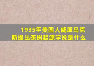 1935年美国人威廉乌克斯提出茶树起源学说是什么