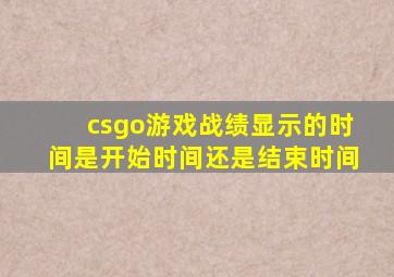 csgo游戏战绩显示的时间是开始时间还是结束时间