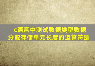 c语言中测试数据类型数据分配存储单元长度的运算符是