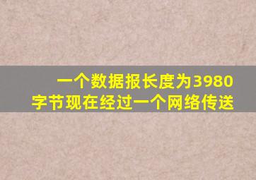 一个数据报长度为3980字节现在经过一个网络传送