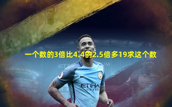 一个数的3倍比4.4的2.5倍多19求这个数