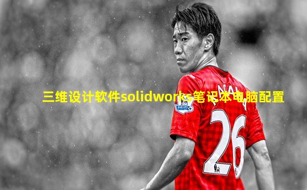 三维设计软件solidworks笔记本电脑配置