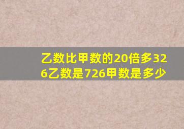 乙数比甲数的20倍多326乙数是726甲数是多少