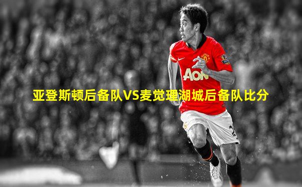 亚登斯顿后备队VS麦觉理湖城后备队比分