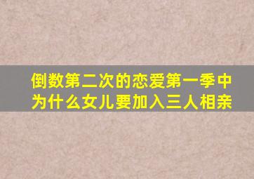 倒数第二次的恋爱第一季中为什么女儿要加入三人相亲