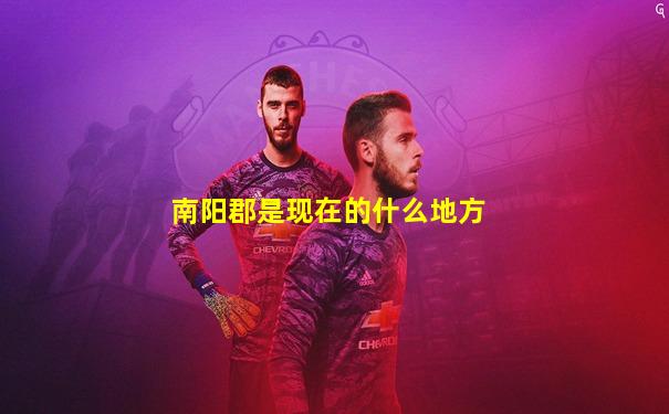 南阳郡是现在的什么地方