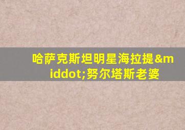 哈萨克斯坦明星海拉提·努尔塔斯老婆