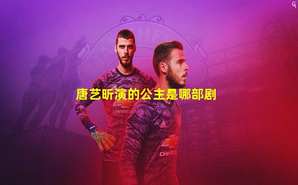 唐艺昕演的公主是哪部剧