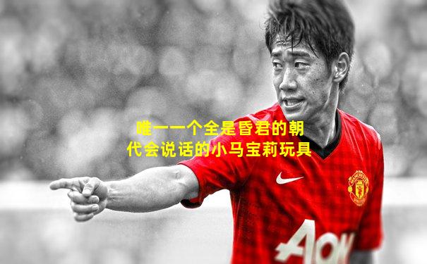 唯一一个全是昏君的朝代会说话的小马宝莉玩具