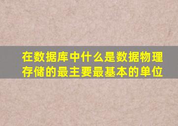 在数据库中什么是数据物理存储的最主要最基本的单位