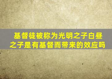 基督徒被称为光明之子白昼之子是有基督而带来的效应吗