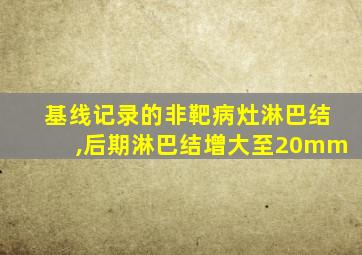 基线记录的非靶病灶淋巴结,后期淋巴结增大至20mm