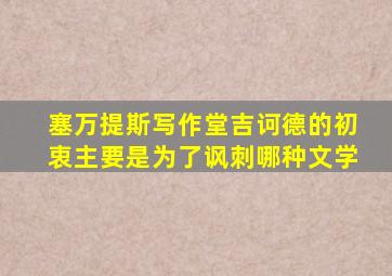塞万提斯写作堂吉诃德的初衷主要是为了讽刺哪种文学
