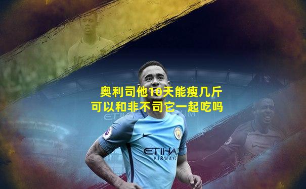 奥利司他10天能瘦几斤可以和非不司它一起吃吗