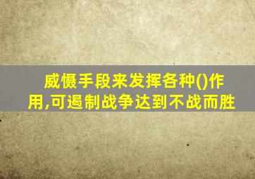 威慑手段来发挥各种()作用,可遏制战争达到不战而胜