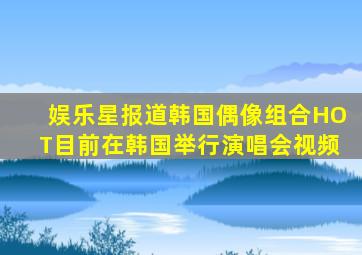 娱乐星报道韩国偶像组合HOT目前在韩国举行演唱会视频