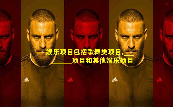 娱乐项目包括歌舞类项目,_________项目和其他娱乐项目