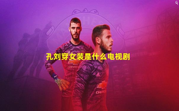 孔刘穿女装是什么电视剧