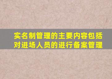 实名制管理的主要内容包括对进场人员的进行备案管理