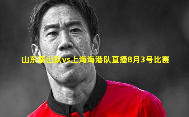 山东泰山队vs上海海港队直播8月3号比赛