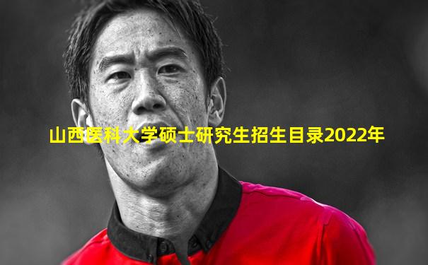 山西医科大学硕士研究生招生目录2022年