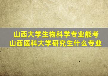 山西大学生物科学专业能考山西医科大学研究生什么专业