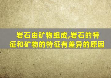岩石由矿物组成,岩石的特征和矿物的特征有差异的原因