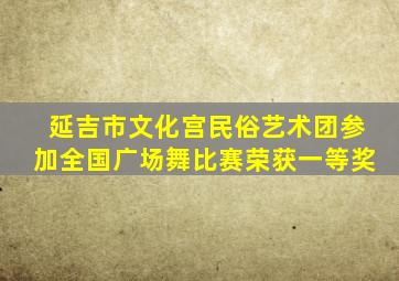 延吉市文化宫民俗艺术团参加全国广场舞比赛荣获一等奖