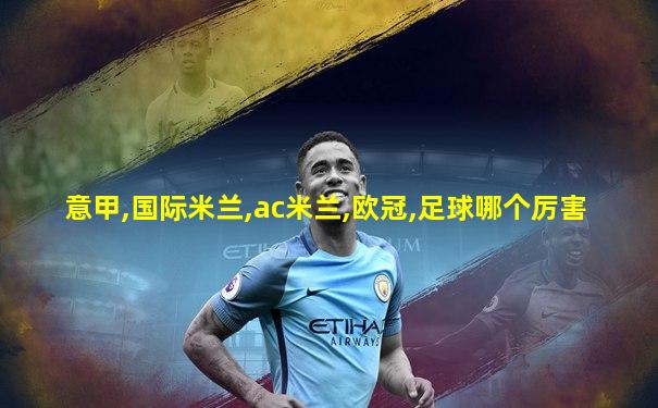 意甲,国际米兰,ac米兰,欧冠,足球哪个厉害