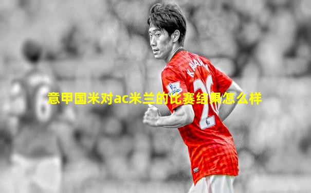意甲国米对ac米兰的比赛结果怎么样