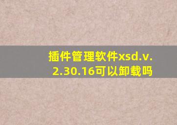 插件管理软件xsd.v.2.30.16可以卸载吗