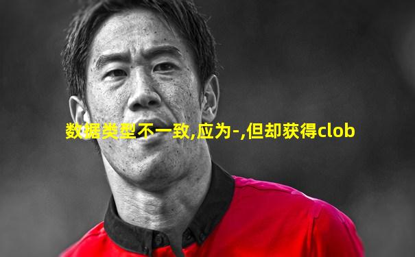 数据类型不一致,应为-,但却获得clob