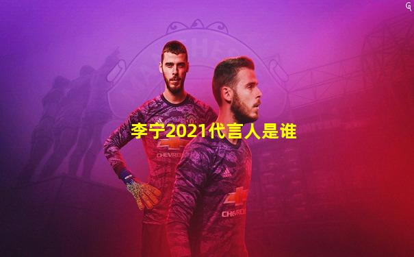 李宁2021代言人是谁