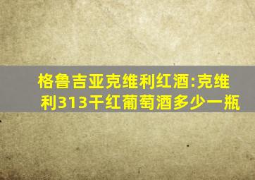 格鲁吉亚克维利红酒:克维利313干红葡萄酒多少一瓶