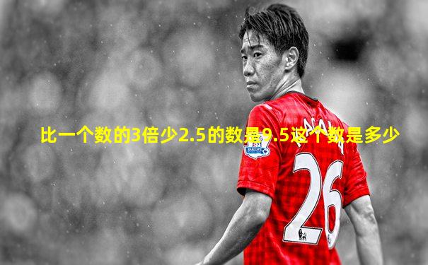 比一个数的3倍少2.5的数是9.5这个数是多少