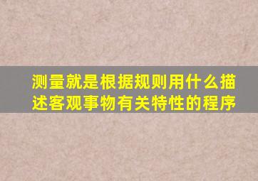 测量就是根据规则用什么描述客观事物有关特性的程序