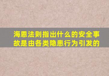 海恩法则指出什么的安全事故是由各类隐患行为引发的