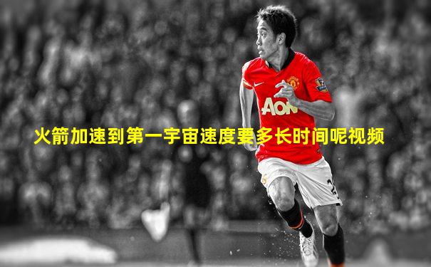 火箭加速到第一宇宙速度要多长时间呢视频