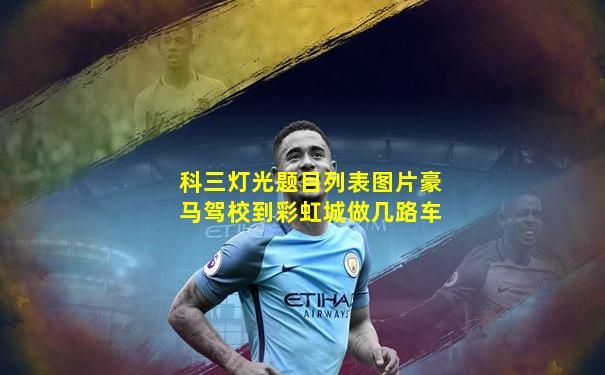 科三灯光题目列表图片豪马驾校到彩虹城做几路车