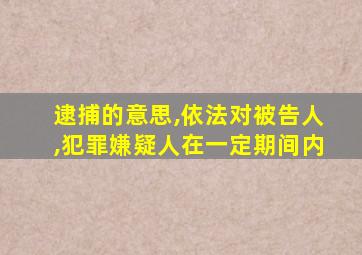 逮捕的意思,依法对被告人,犯罪嫌疑人在一定期间内
