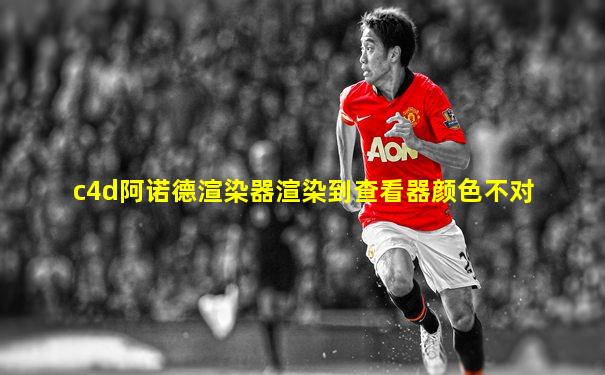 c4d阿诺德渲染器渲染到查看器颜色不对