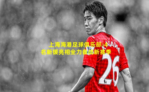 上海海港足球俱乐部:4名新援亮相全力备战新赛季