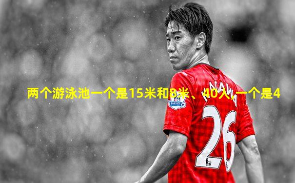 两个游泳池一个是15米和8米、40人,一个是4