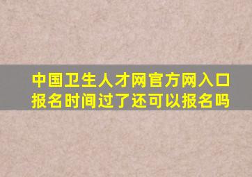 中国卫生人才网官方网入口报名时间过了还可以报名吗