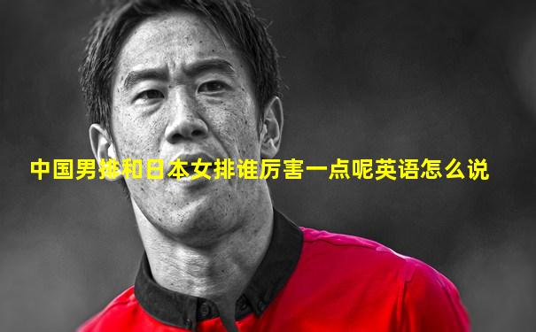 中国男排和日本女排谁厉害一点呢英语怎么说