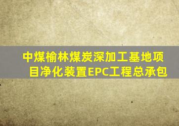 中煤榆林煤炭深加工基地项目净化装置EPC工程总承包