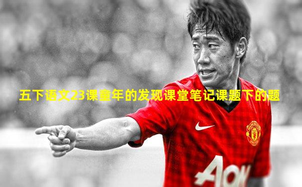 五下语文23课童年的发现课堂笔记课题下的题