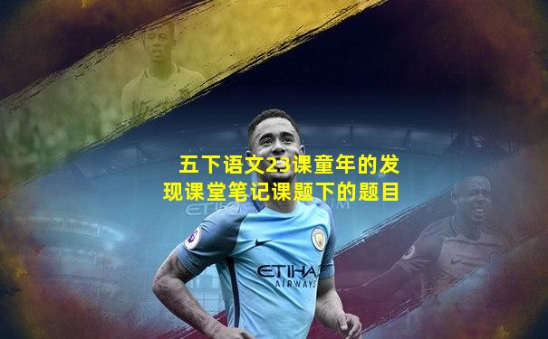 五下语文23课童年的发现课堂笔记课题下的题目