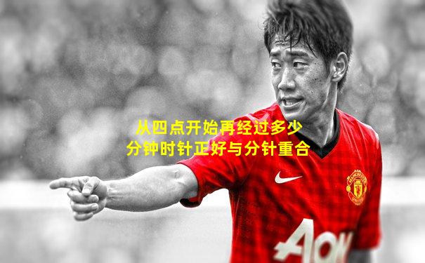 从四点开始再经过多少分钟时针正好与分针重合