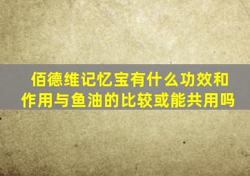 佰德维记忆宝有什么功效和作用与鱼油的比较或能共用吗